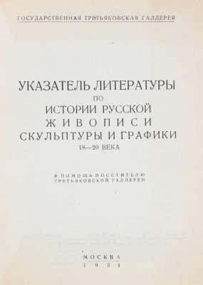 Указатель литературы по истории русской живописи, скульптуры и графики 18–20 века. В помощь посетителю Третьяковской галереи / Аннотации сост. Л.В. Розенталем; описание книг В.Ф. Румянцевой. М.: Государственная Третьяковская галерея, 1931.